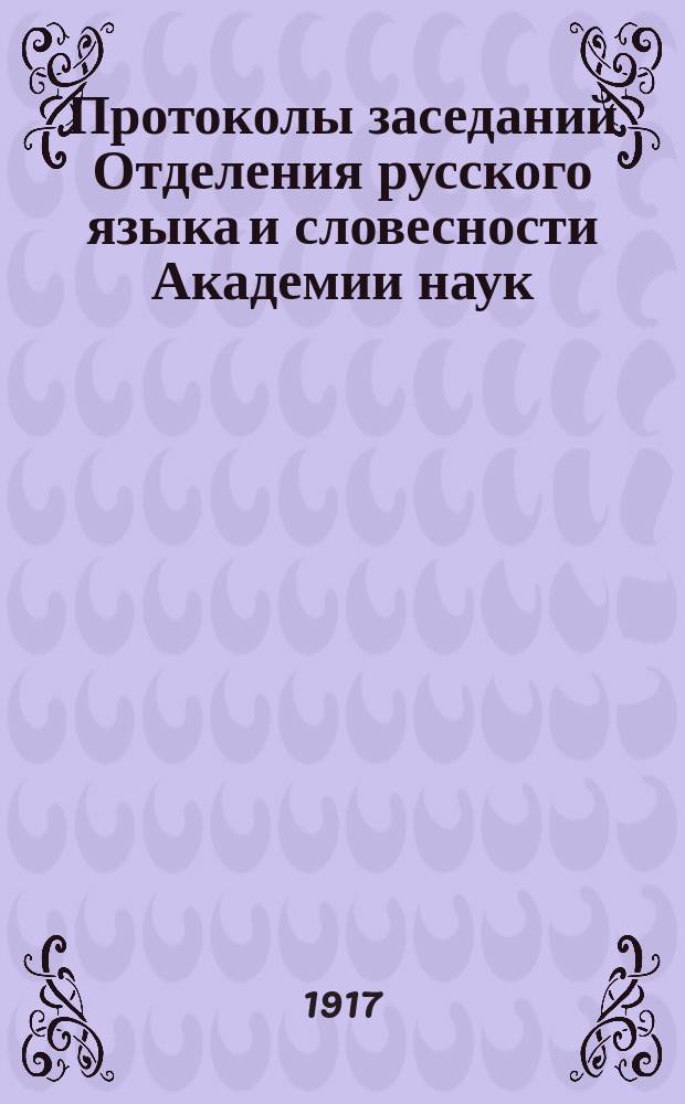 Протоколы заседаний Отделения русского языка и словесности Академии наук : С прил. перечня заседаний и алфавитного указателя. ... 1917