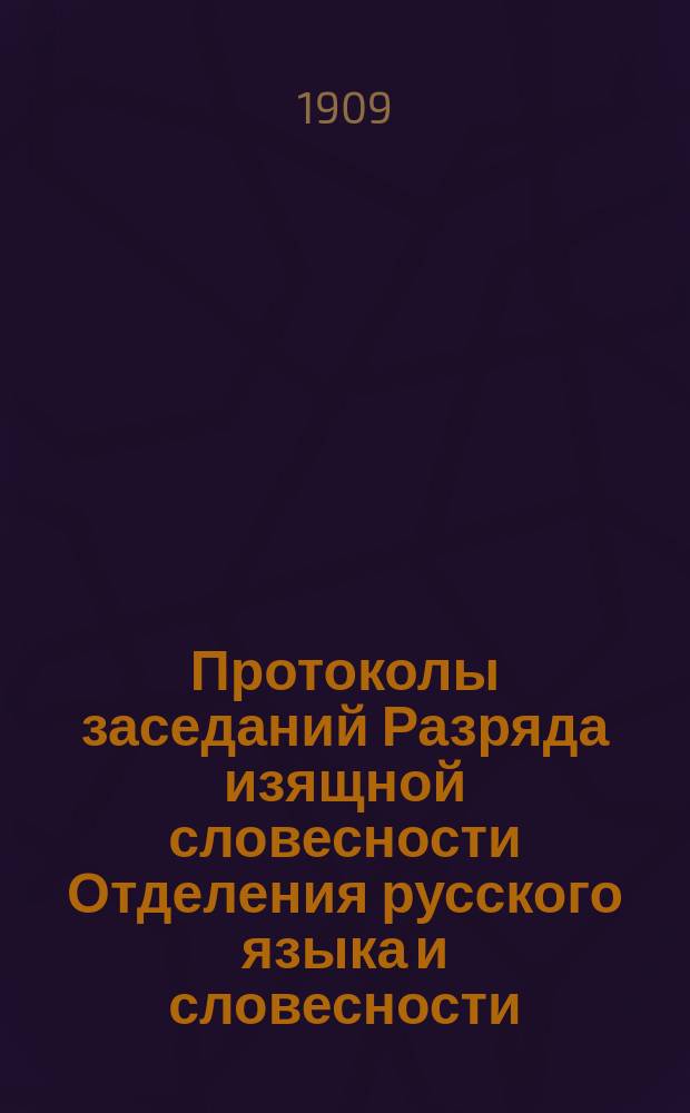 Протоколы заседаний Разряда изящной словесности Отделения русского языка и словесности : С прил. перечня заседаний и алфавитного указателя. ... 1909. [1-3]