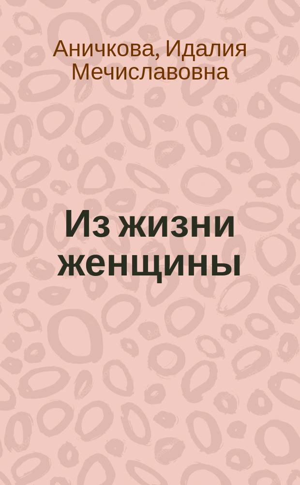 Из жизни женщины : Роман из соврем. рус. нравов И.М. Аничковой