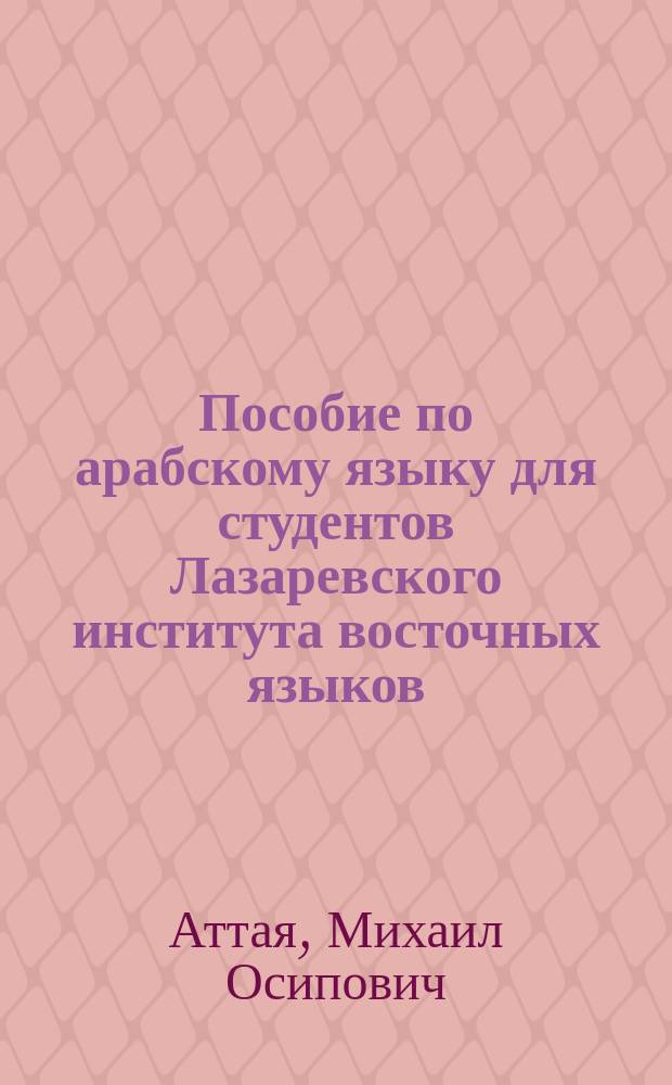 Пособие по арабскому языку для студентов Лазаревского института восточных языков, в переводах с русского языка на арабский М.О. Аттая
