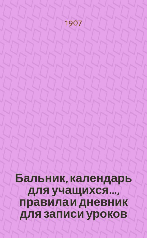 Бальник, календарь [для учащихся...], правила и дневник для записи уроков : Для реальных уч-щ. ... [на 1907-1908 учебный год]