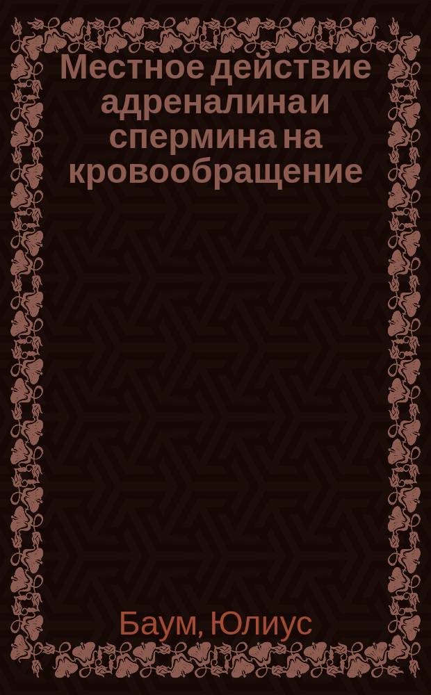 Местное действие адреналина и спермина на кровообращение : Пер. с нем. из "Berliner klin. wochenschr." 1905, № 4. Julius Baum (Берлин)