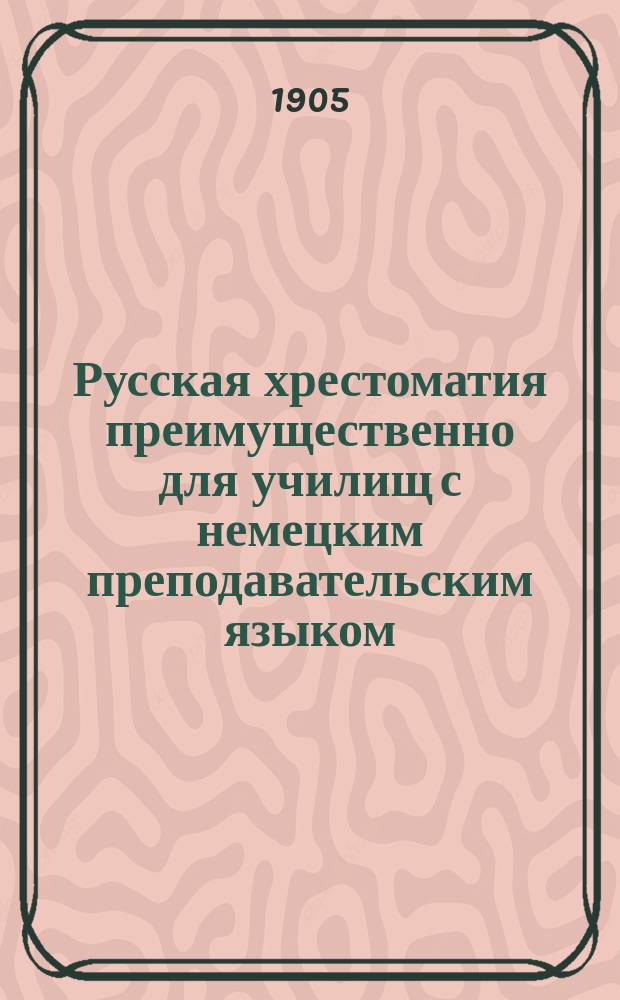 Русская хрестоматия преимущественно для училищ с немецким преподавательским языком : В 3 ч. Ч. 1 : Для приготовительного и первых двух классов гимназий, реальных и начальных училищ