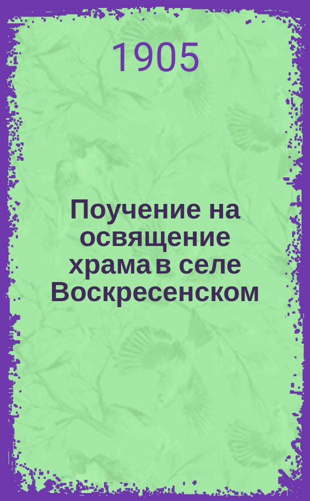 Поучение на освящение храма в селе Воскресенском (Мак. у.) : Произнесено 31 окт. 1904 г., в день освящения обновленного придела (Предтеченск.) в храме с. Воскресенского на Ветлуге : (Перепеч. из № 2 Нижегор. епарх. ведом. за 1905 г. С. 63-71)