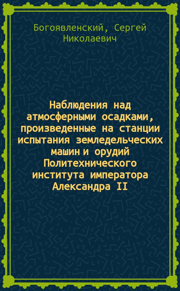 Наблюдения над атмосферными осадками, произведенные на станции испытания земледельческих машин и орудий Политехнического института императора Александра II : 1903 г. (н. ст.) г. Киев, около предместия Шулявки