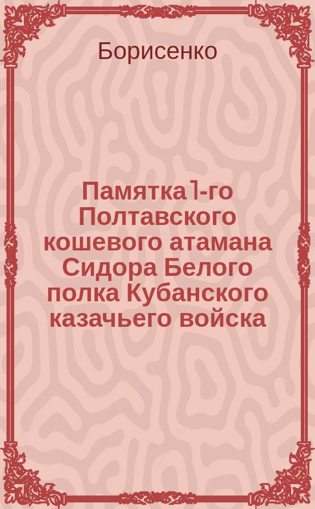 Памятка 1-го Полтавского кошевого атамана Сидора Белого полка Кубанского казачьего войска. 1775-1904