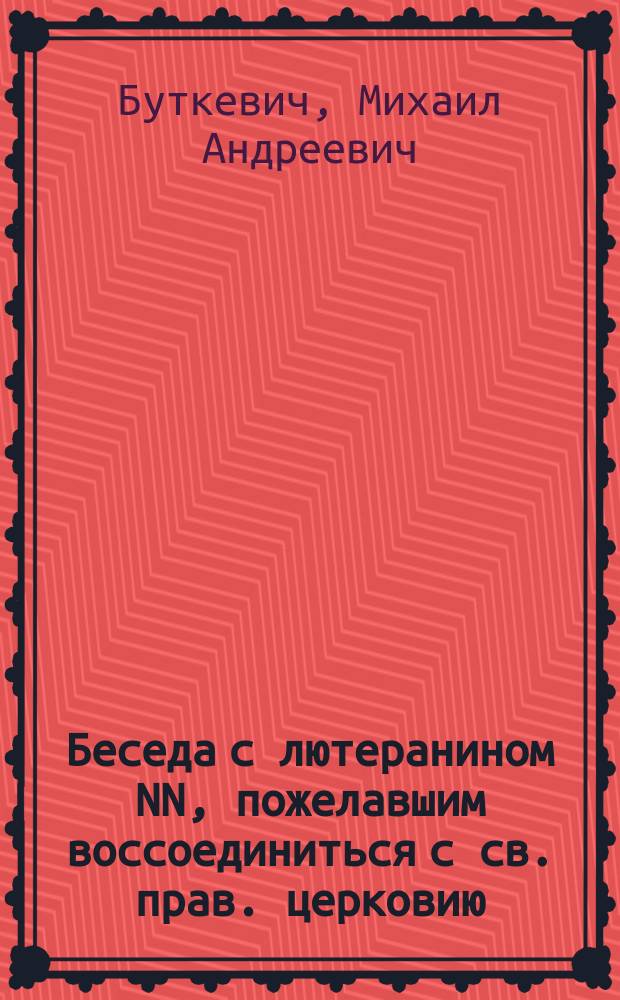 Беседа с лютеранином NN, пожелавшим воссоединиться с св. прав. церковию