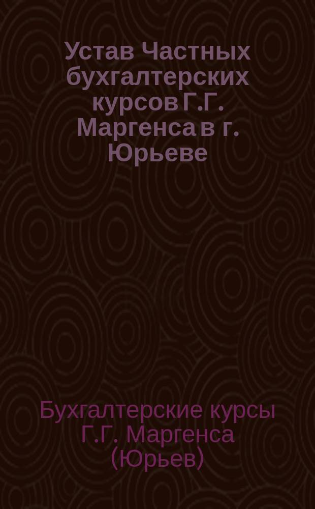 Устав Частных бухгалтерских курсов Г.Г. Маргенса в г. Юрьеве : Утв. 17 дек. 1905 г.