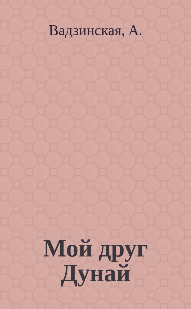 Мой друг Дунай : С рис. в тексте