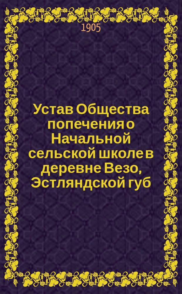 Устав Общества попечения о Начальной сельской школе в деревне Везо, Эстляндской губ., Везенбергского уезда : Утв. 22 июля 1904 г.