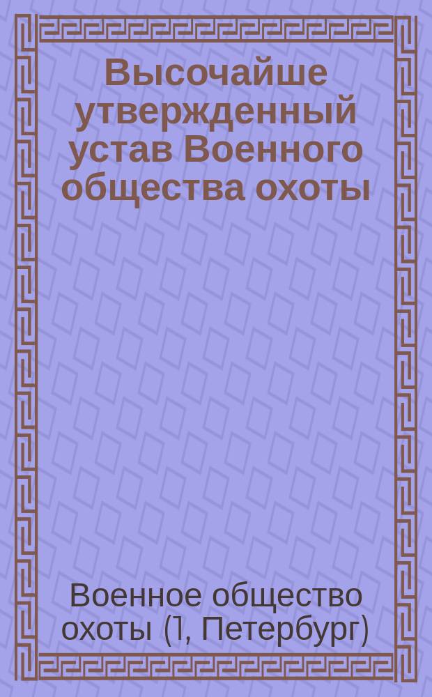 Высочайше утвержденный устав Военного общества охоты : ... Утв. 23 сент. 1900 г.