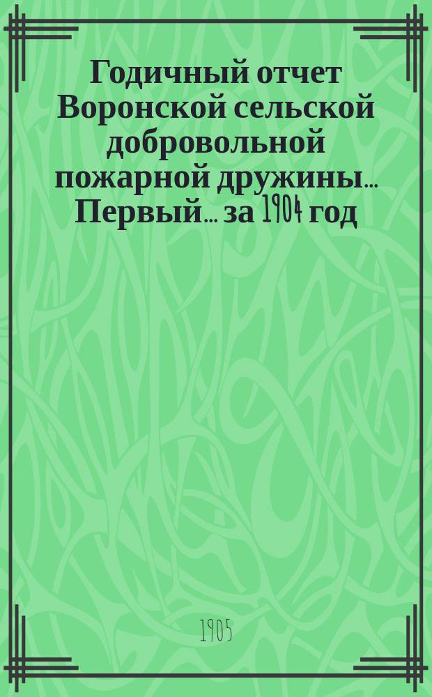 ... Годичный отчет Воронской сельской добровольной пожарной дружины... Первый... за 1904 год