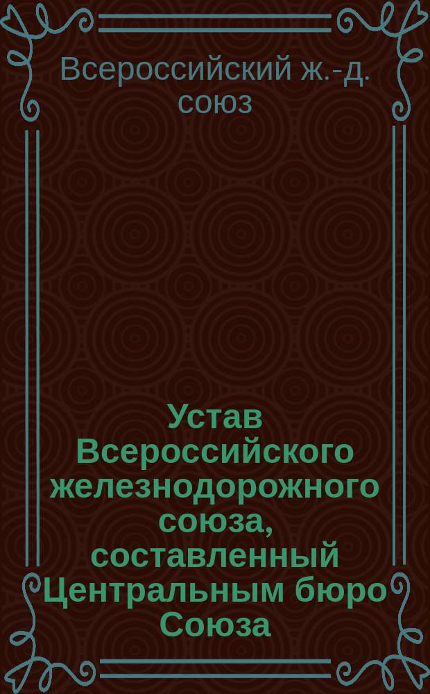 Устав Всероссийского железнодорожного союза, составленный Центральным бюро Союза, согласно постановлению Второго Съезда 22-24 июля 1905 года