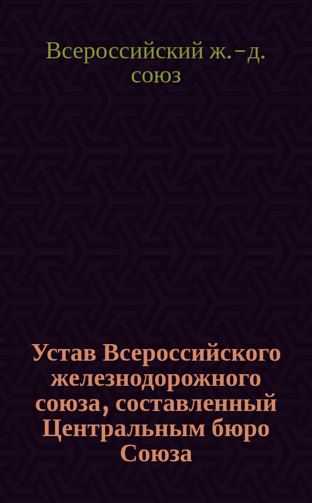 Устав Всероссийского железнодорожного союза, составленный Центральным бюро Союза, согласно постановлению Второго Съезда 22-24 июля 1905 года