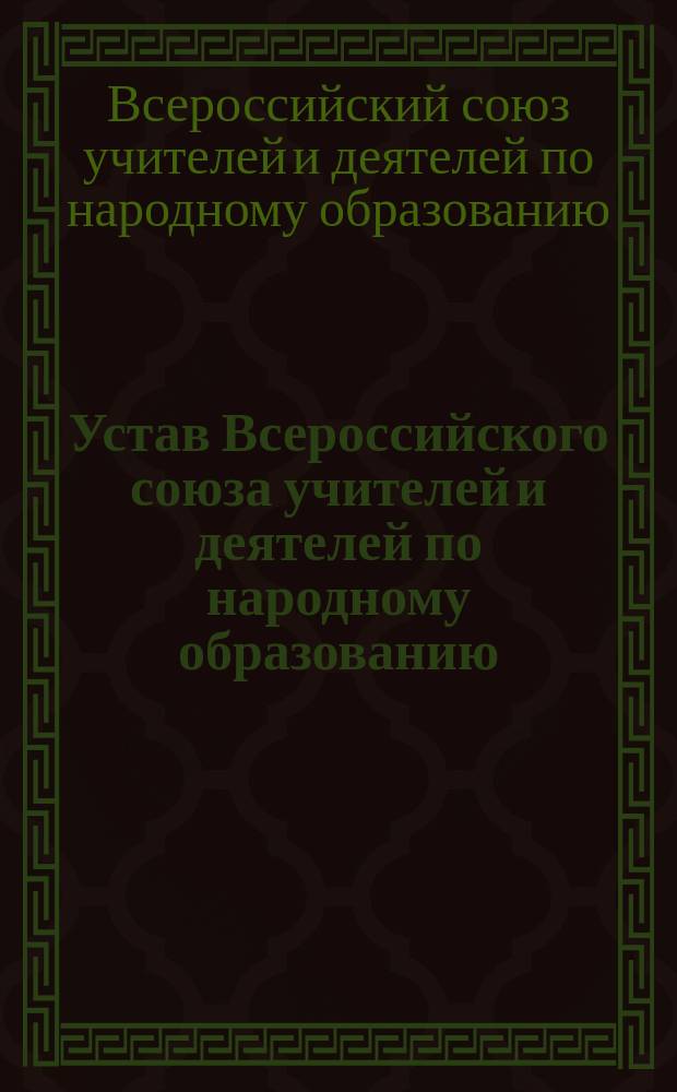 Устав Всероссийского союза учителей и деятелей по народному образованию : Утв. 7-10/VI 1905 г