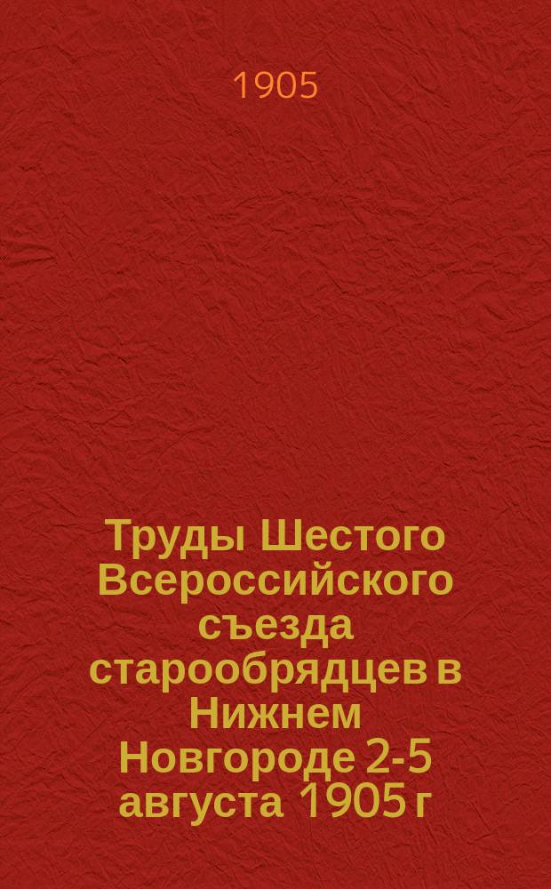 [Труды Шестого Всероссийского съезда старообрядцев в Нижнем Новгороде 2-5 августа 1905 г.