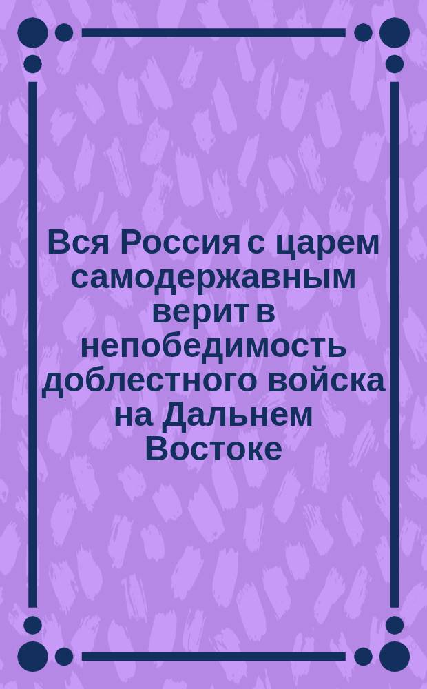 Вся Россия с царем самодержавным верит в непобедимость доблестного войска на Дальнем Востоке