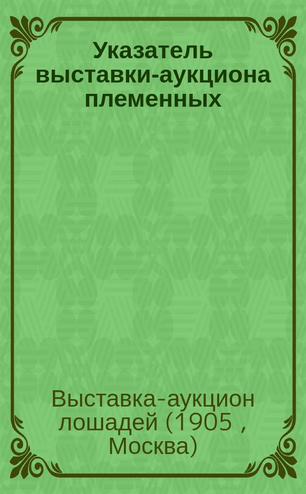 Указатель выставки-аукциона племенных (заводск.) лошадей 8-9 января 1905 года