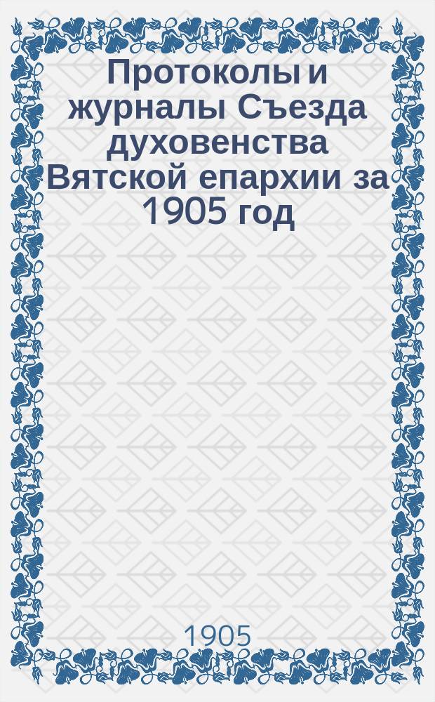 Протоколы и журналы Съезда духовенства Вятской епархии за 1905 год