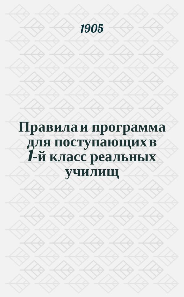 Правила и программа для поступающих в 1-й класс реальных училищ : С позднейшими разъясн. М-ва нар. прос. 1905-1906 г