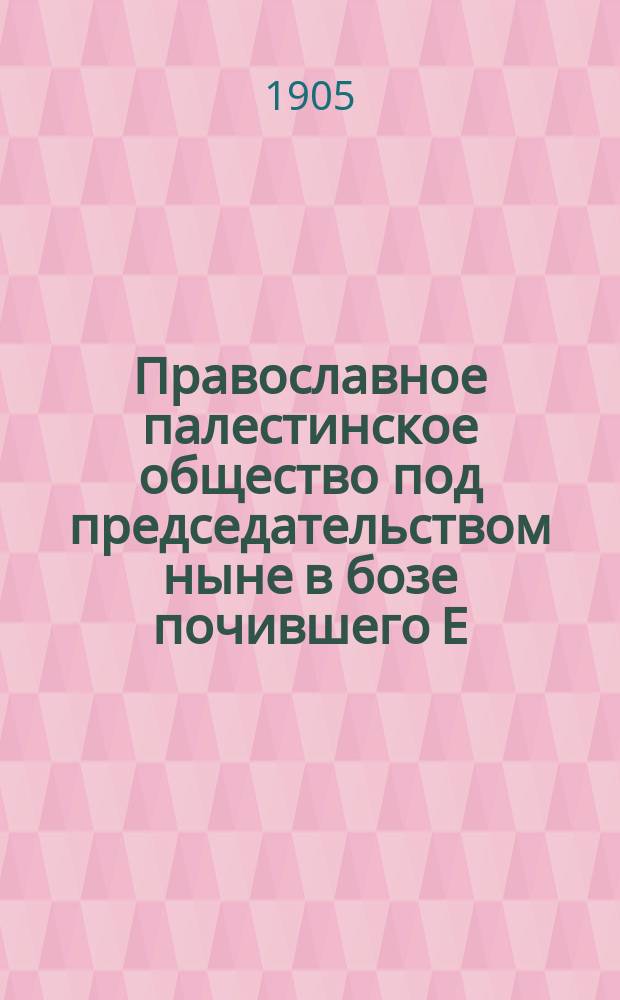 Православное палестинское общество под председательством ныне в бозе почившего Е. И. В. великого князя Сергея Александровича : Чит. в годичном общ. собрании Казанского отд. Православного палестинского о-ва 29-го мая 1905 г. пожизненным д.ч. О-ва Н.К. Горталовым