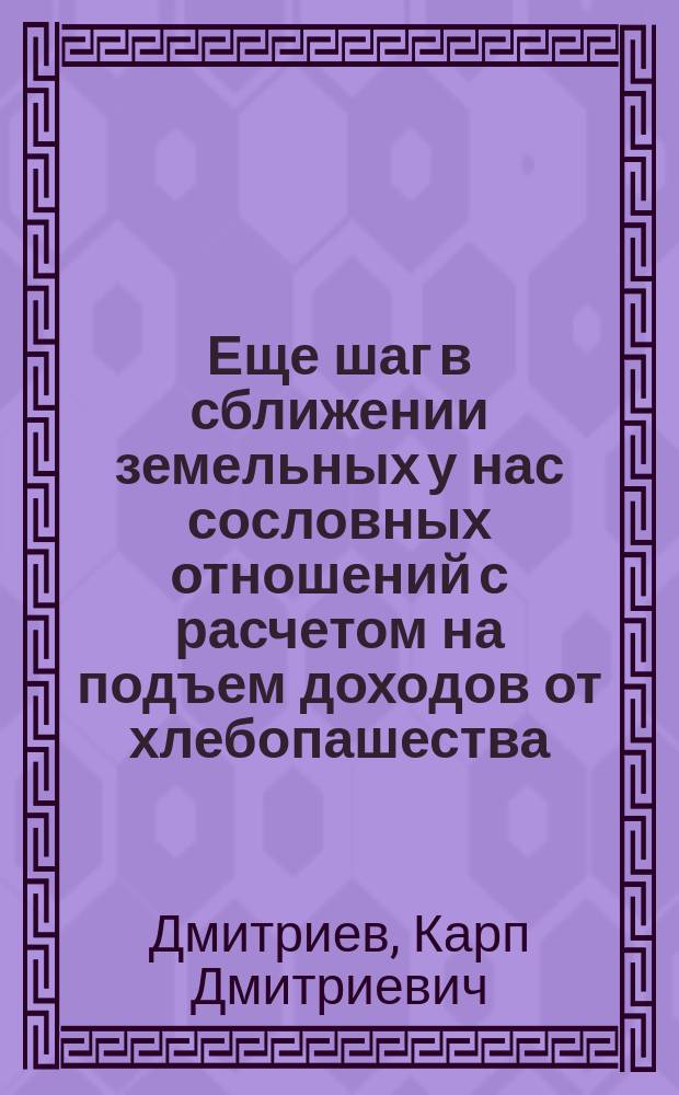Еще шаг в сближении земельных у нас сословных отношений с расчетом на подъем доходов от хлебопашества : Из новой книги "Настоящее и недалекое будущее русского хлебопашества"