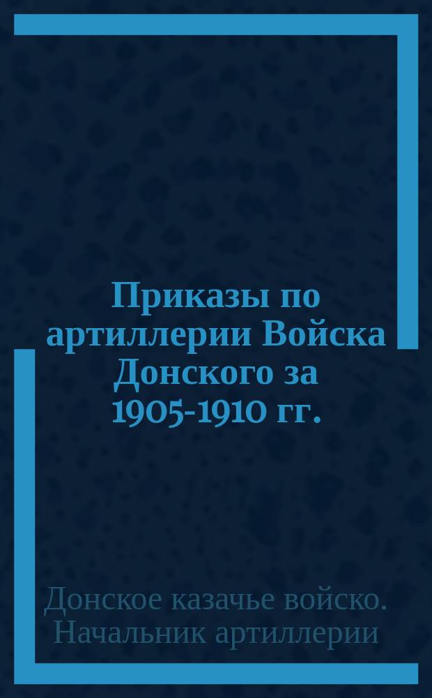 [Приказы по артиллерии Войска Донского за 1905-1910 гг.