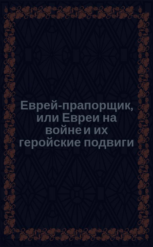 Еврей-прапорщик, или Евреи на войне и их геройские подвиги
