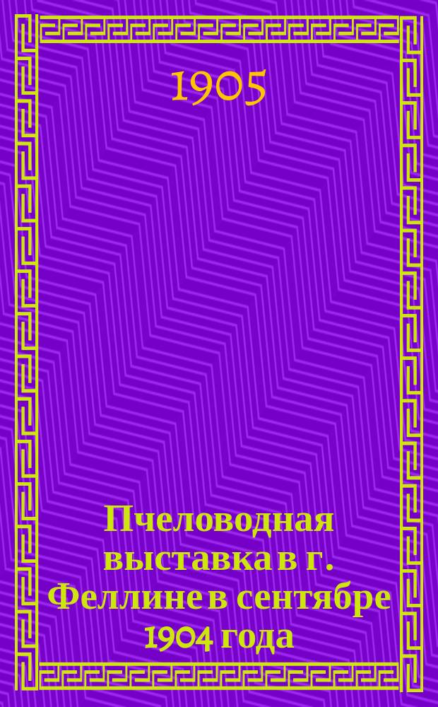 Пчеловодная выставка в г. Феллине в сентябре 1904 года : (Доклад Отд. пчеловод. общ. акклиматизации)