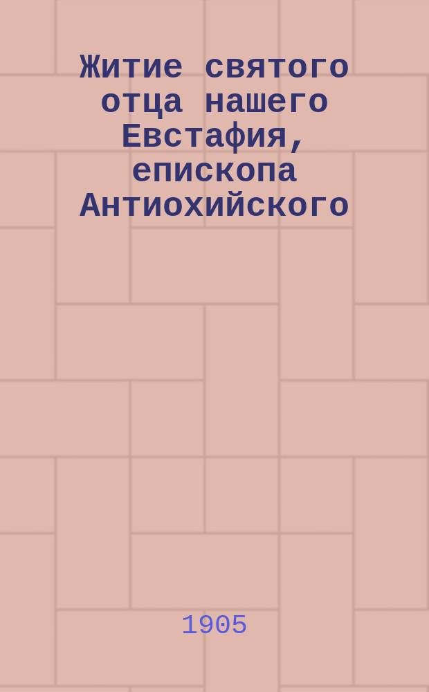 Житие святого отца нашего Евстафия, епископа Антиохийского : С изображением святого и с объясн. примеч
