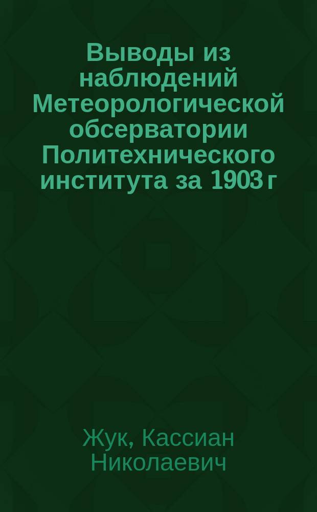 Выводы из наблюдений Метеорологической обсерватории Политехнического института за 1903 г. (н. ст.). Г. Киев