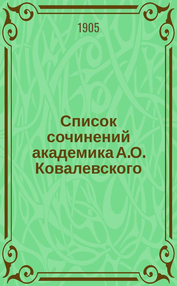 Список сочинений академика А.О. Ковалевского : Доложено в заседании Общего собрания 1905 г.