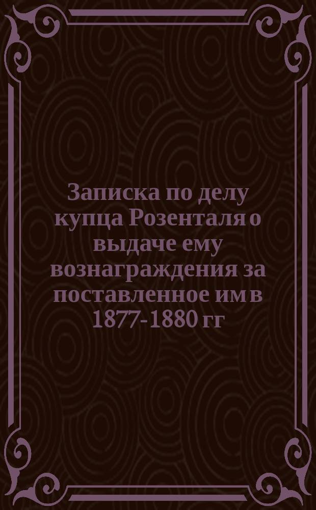 Записка по делу купца Розенталя о выдаче ему вознаграждения за поставленное им в 1877-1880 гг. топливо для войск, расположенных в г. Кишиневе