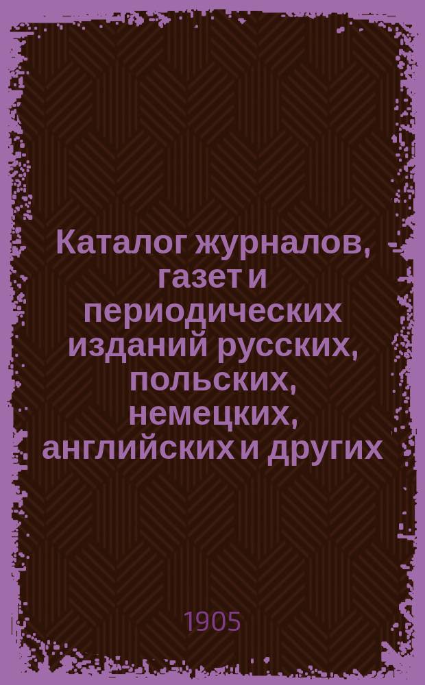 Каталог журналов, газет и периодических изданий русских, польских, немецких, английских и других... на которые можно подписываться в книжном музыкальном магазине Леона Идзикавского. ... на 1905 г.