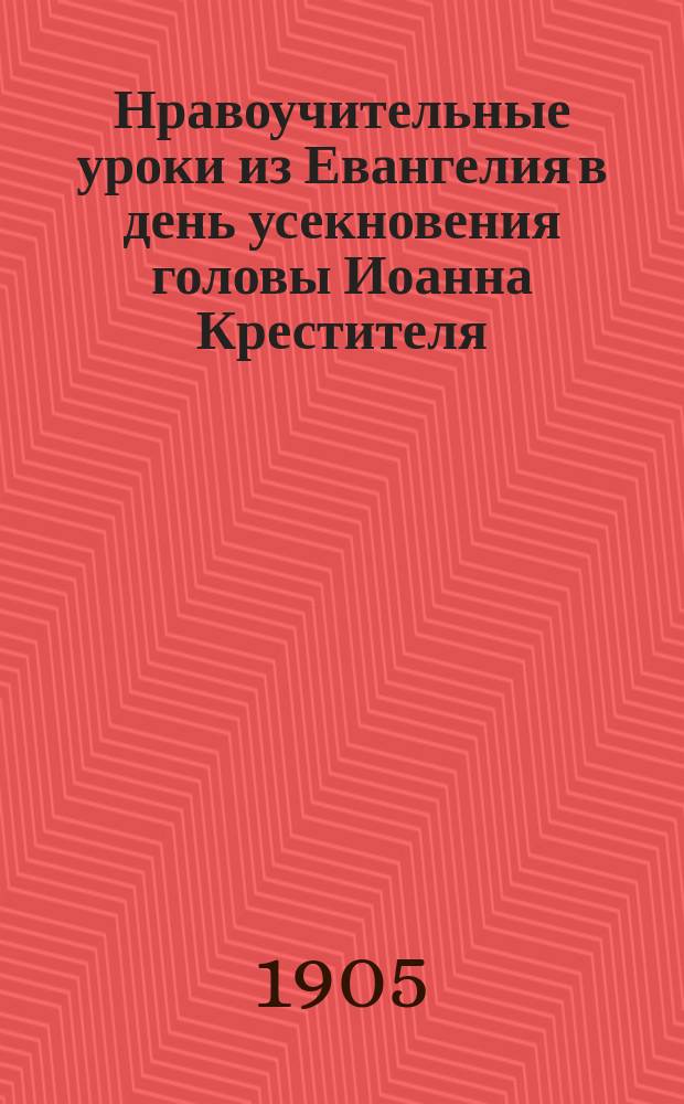 Нравоучительные уроки из Евангелия в день усекновения головы Иоанна Крестителя : (Ев. Марк. 6.14-30) : Из творений Св. Иоанна Крестителя