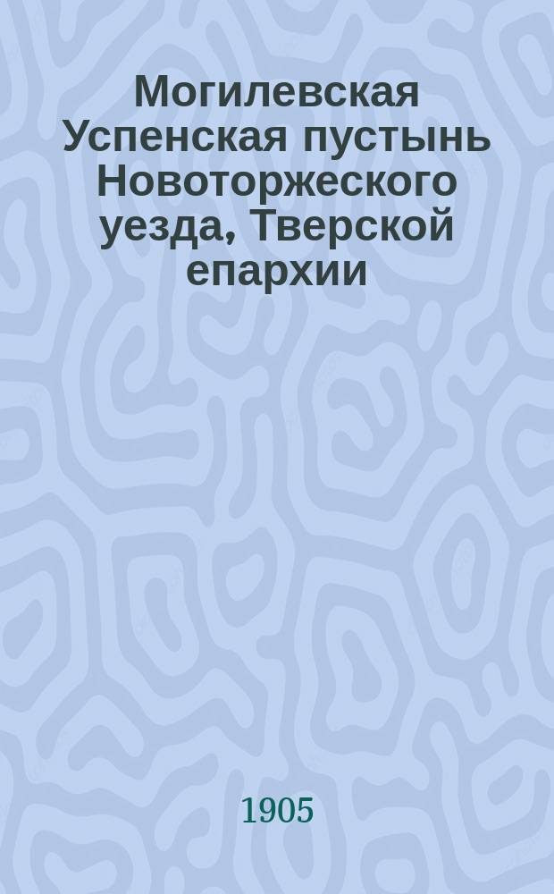 Могилевская Успенская пустынь Новоторжеского уезда, Тверской епархии : Краткая история, сост. с начала ее основания 1643 года иеросхимонахом Иовом