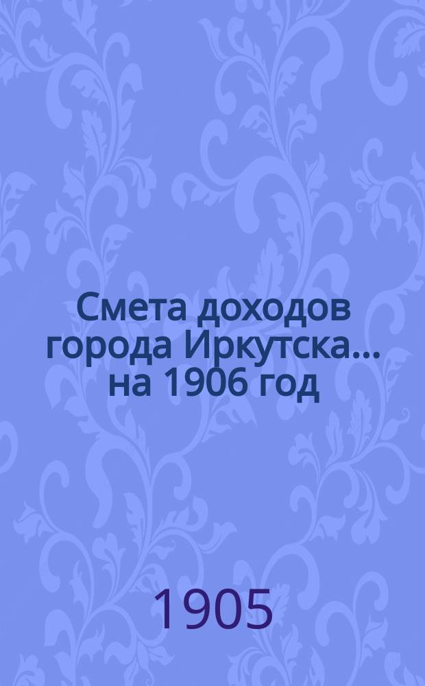 Смета доходов города Иркутска... ... на 1906 год