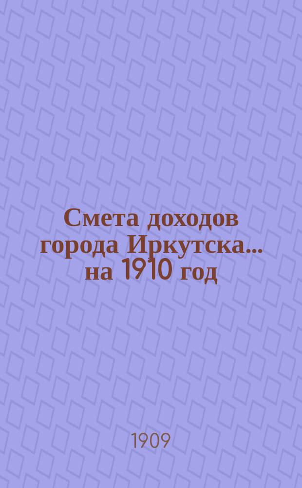 Смета доходов города Иркутска... ... на 1910 год