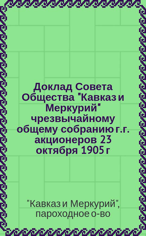 Доклад Совета Общества "Кавказ и Меркурий" чрезвычайному общему собранию г. г. акционеров 23 октября 1905 г.