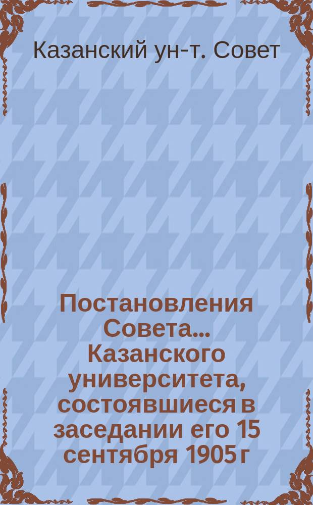 Постановления Совета... Казанского университета, состоявшиеся в заседании его 15 сентября 1905 г.