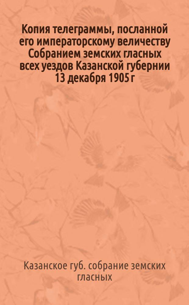 Копия телеграммы, посланной его императорскому величеству Собранием земских гласных всех уездов Казанской губернии 13 декабря 1905 г.