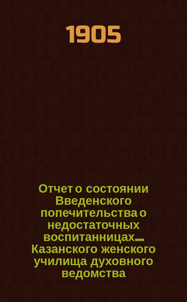 Отчет о состоянии Введенского попечительства о недостаточных воспитанницах... Казанского женского училища духовного ведомства...