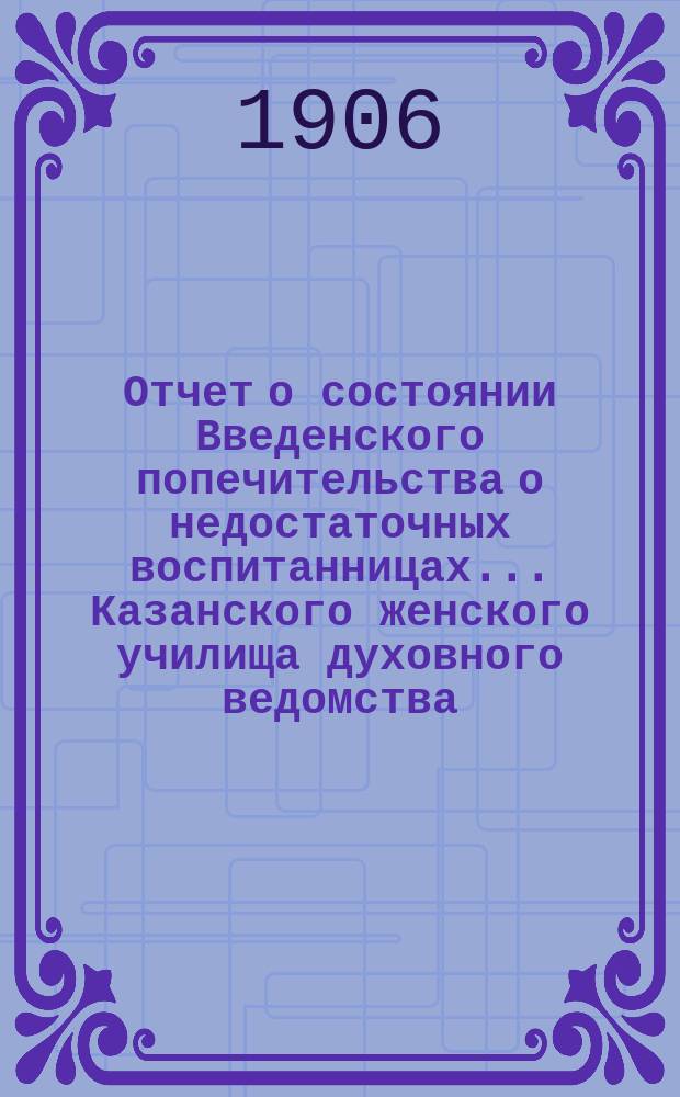 Отчет о состоянии Введенского попечительства о недостаточных воспитанницах... Казанского женского училища духовного ведомства... ... за 1905 год