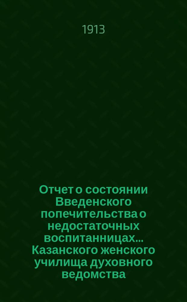 Отчет о состоянии Введенского попечительства о недостаточных воспитанницах... Казанского женского училища духовного ведомства... ... за 1912 год