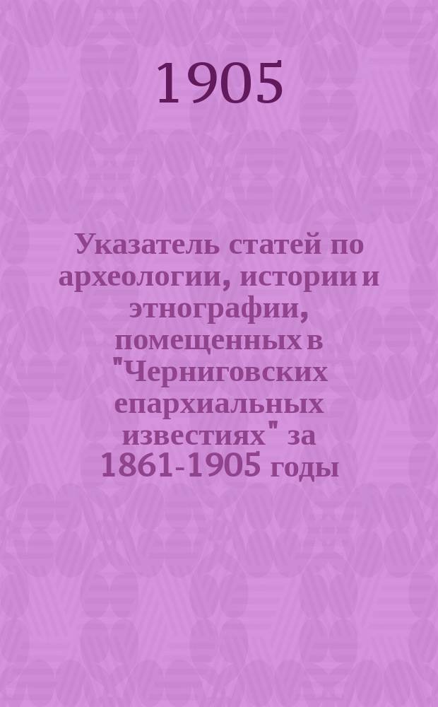 Указатель статей по археологии, истории и этнографии, помещенных в "Черниговских епархиальных известиях" за 1861-1905 годы
