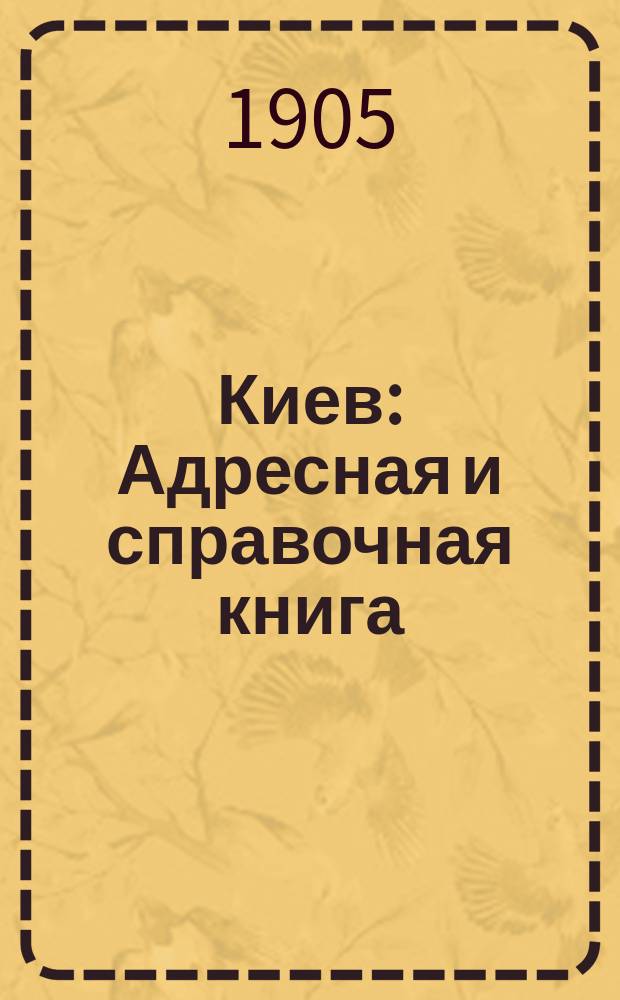 Киев : Адресная и справочная книга : С путеводителем по г. Киеву и описанием святынь и достопримечательностей, с 30 рис. в тексте и с календарем..