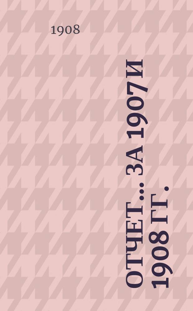 Отчет... за 1907 и 1908 гг.