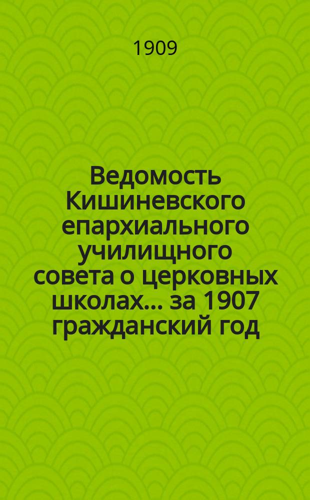 Ведомость Кишиневского епархиального училищного совета о церковных школах... ... за 1907 гражданский год