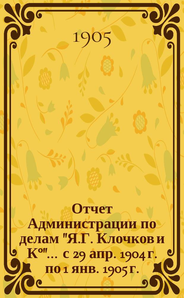 Отчет Администрации по делам "Я.Г. Клочков и К°"... ... с 29 апр. 1904 г. по 1 янв. 1905 г.