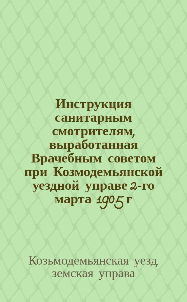 Инструкция санитарным смотрителям, выработанная Врачебным советом при Козмодемьянской уездной управе 2-го марта 1905 г.